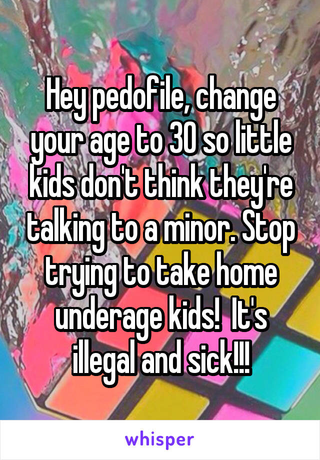 Hey pedofile, change your age to 30 so little kids don't think they're talking to a minor. Stop trying to take home underage kids!  It's illegal and sick!!!