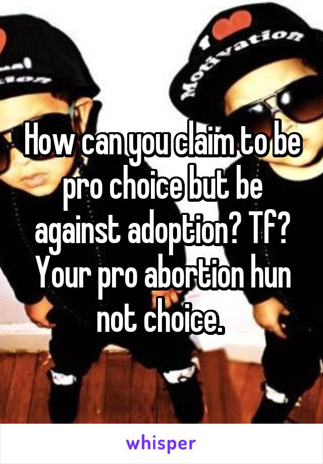 How can you claim to be pro choice but be against adoption? Tf? Your pro abortion hun not choice. 