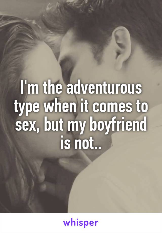 I'm the adventurous type when it comes to sex, but my boyfriend is not..