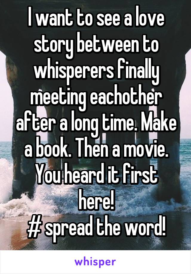 I want to see a love story between to whisperers finally meeting eachother after a long time. Make a book. Then a movie.
You heard it first here!
# spread the word!
