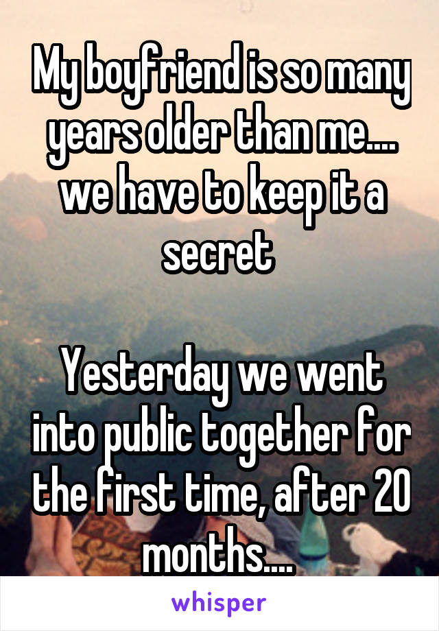 My boyfriend is so many years older than me.... we have to keep it a secret 

Yesterday we went into public together for the first time, after 20 months.... 