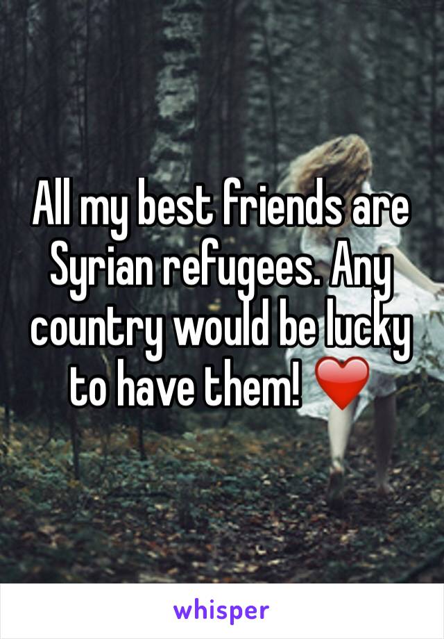 All my best friends are Syrian refugees. Any country would be lucky to have them! ❤️