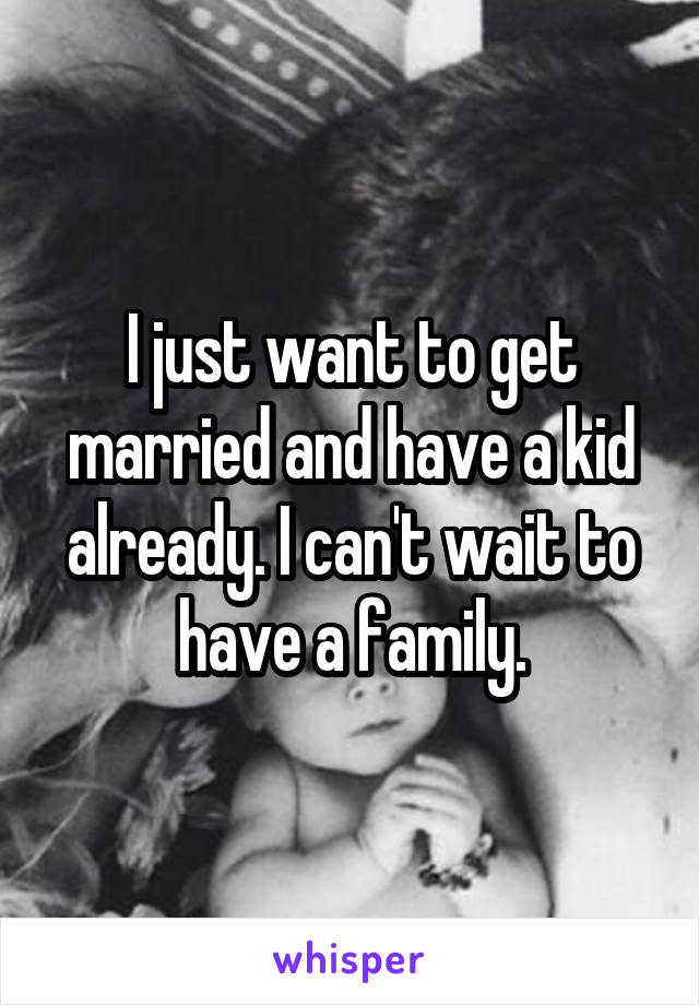 I just want to get married and have a kid already. I can't wait to have a family.