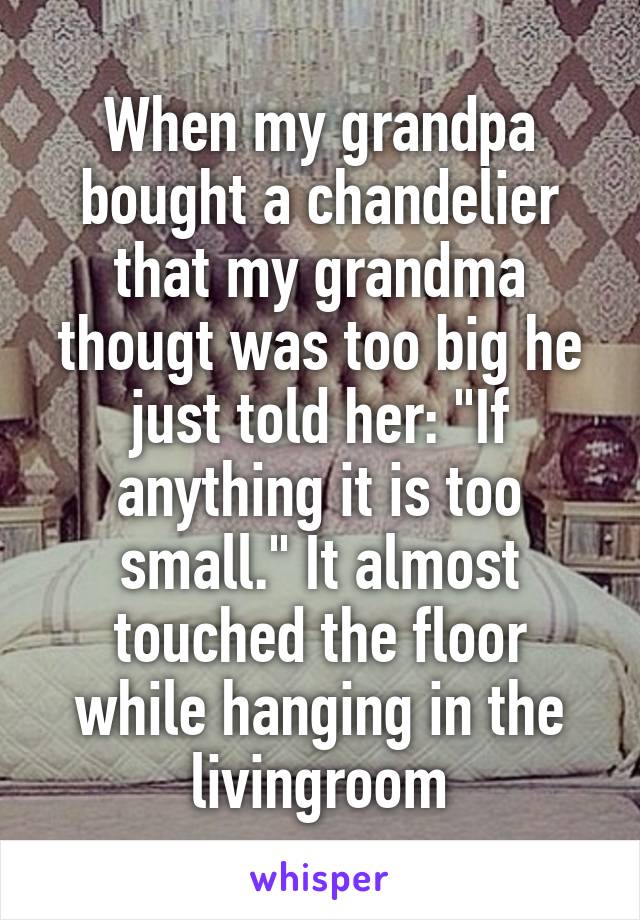 When my grandpa bought a chandelier that my grandma thougt was too big he just told her: "If anything it is too small." It almost touched the floor while hanging in the livingroom