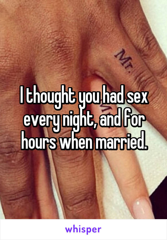 I thought you had sex every night, and for hours when married.
