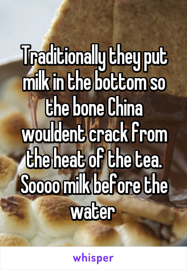 Traditionally they put milk in the bottom so the bone China wouldent crack from the heat of the tea. Soooo milk before the water 