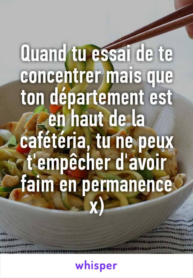 Quand tu essai de te concentrer mais que ton département est en haut de la cafétéria, tu ne peux t'empêcher d'avoir faim en permanence x)