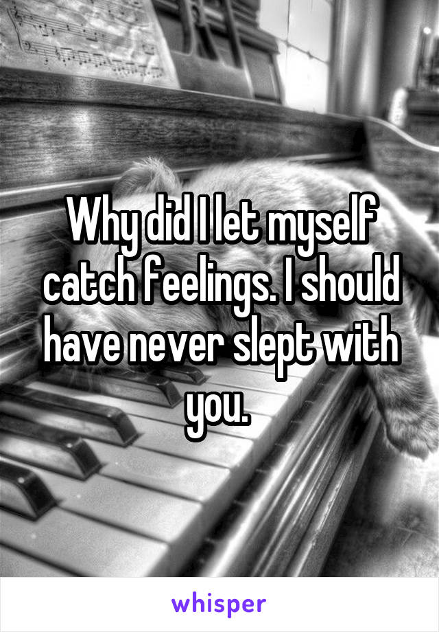 Why did I let myself catch feelings. I should have never slept with you. 