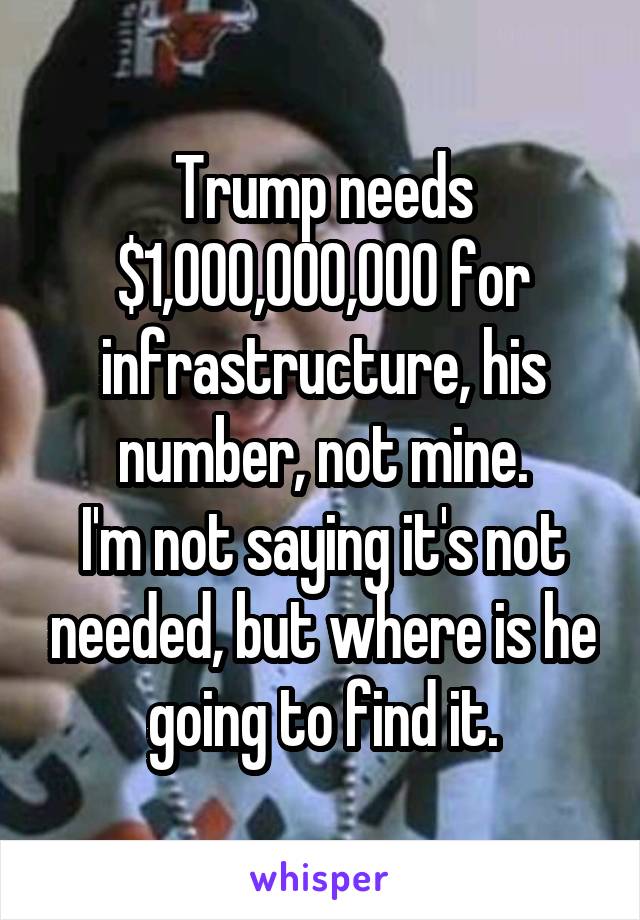 Trump needs $1,000,000,000 for infrastructure, his number, not mine.
I'm not saying it's not needed, but where is he going to find it.