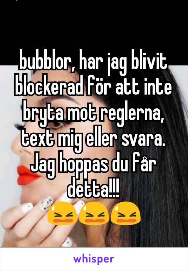 bubblor, har jag blivit blockerad för att inte bryta mot reglerna, text mig eller svara. Jag hoppas du får detta!!!
😫😫😫