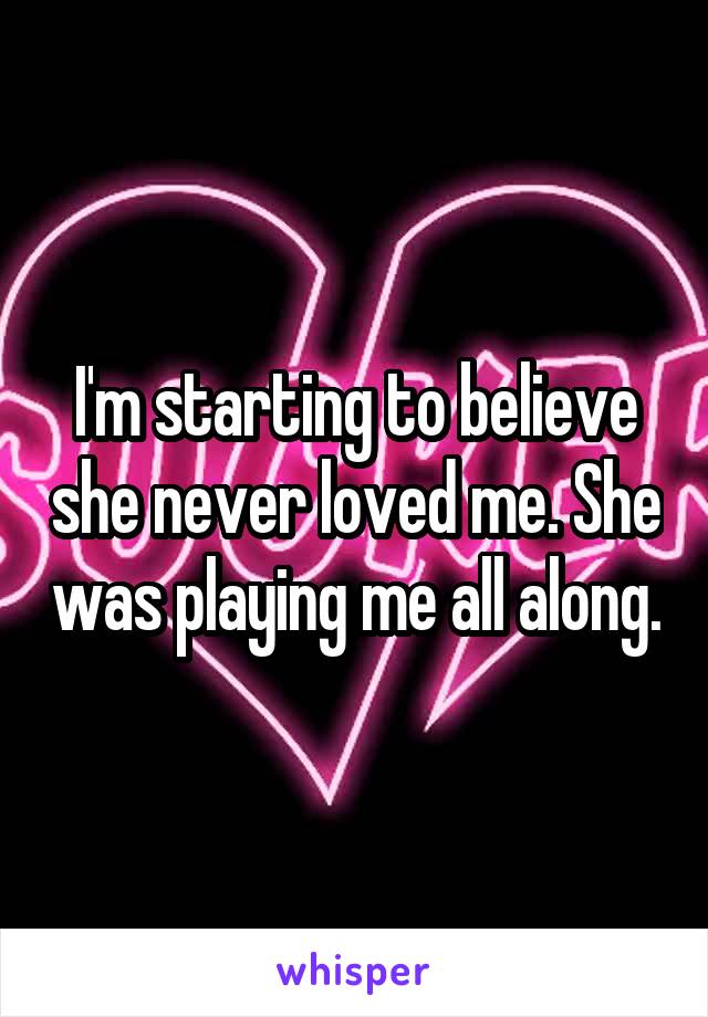 I'm starting to believe she never loved me. She was playing me all along.