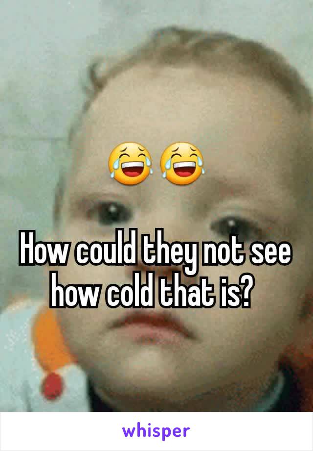 😂😂

How could they not see how cold that is? 