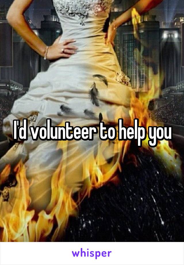 I'd volunteer to help you