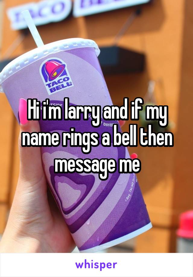 Hi i'm larry and if my name rings a bell then message me