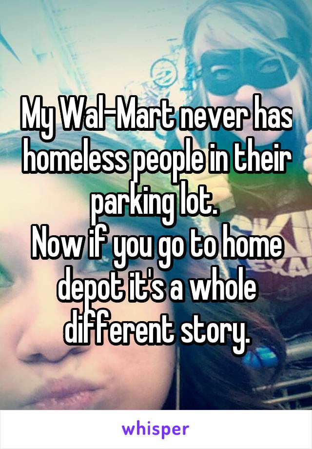 My Wal-Mart never has homeless people in their parking lot. 
Now if you go to home depot it's a whole different story.