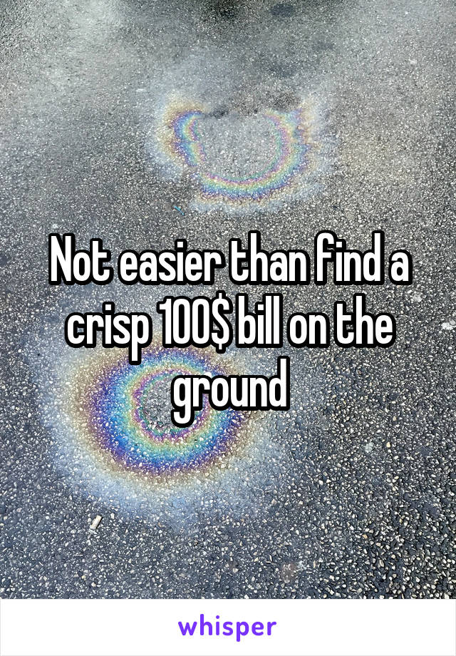 Not easier than find a crisp 100$ bill on the ground