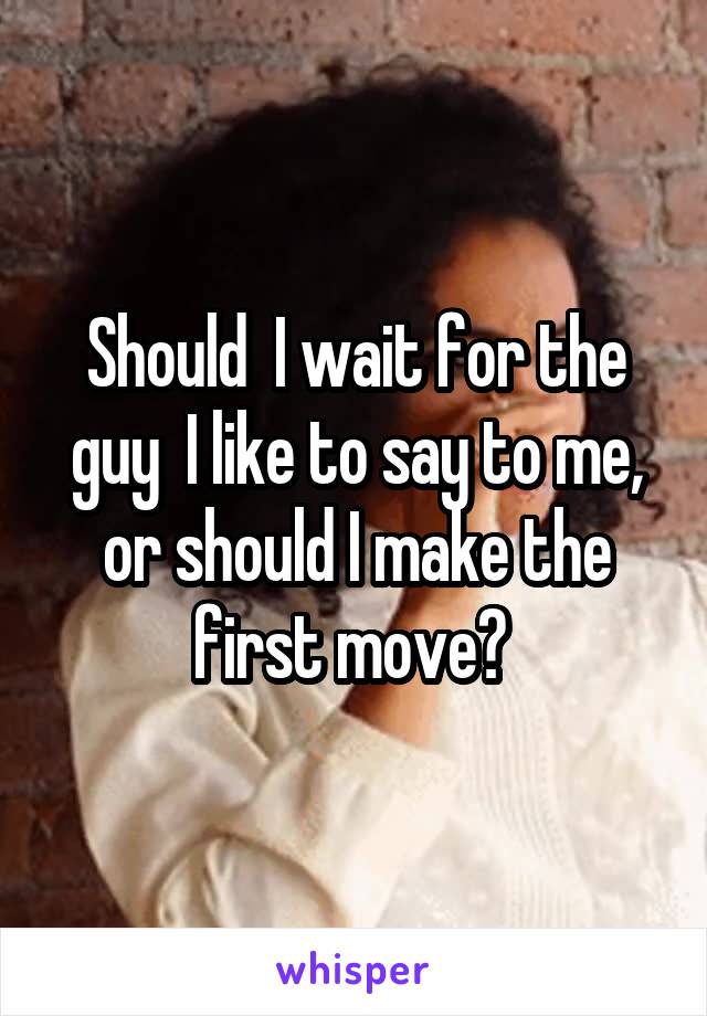 Should  I wait for the guy  I like to say to me, or should I make the first move? 