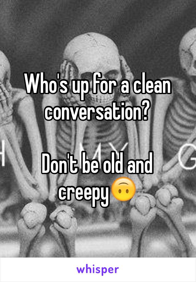 Who's up for a clean conversation? 

Don't be old and creepy🙃