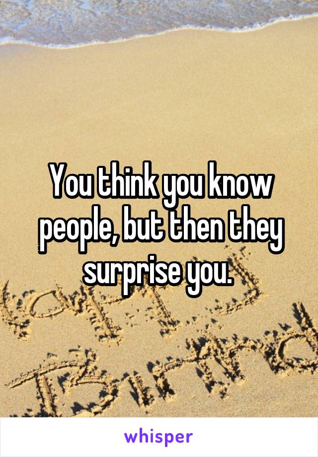 You think you know people, but then they surprise you. 