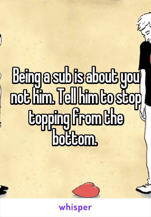 Being a sub is about you not him. Tell him to stop topping from the bottom. 