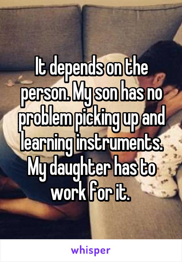 It depends on the person. My son has no problem picking up and learning instruments. My daughter has to work for it. 