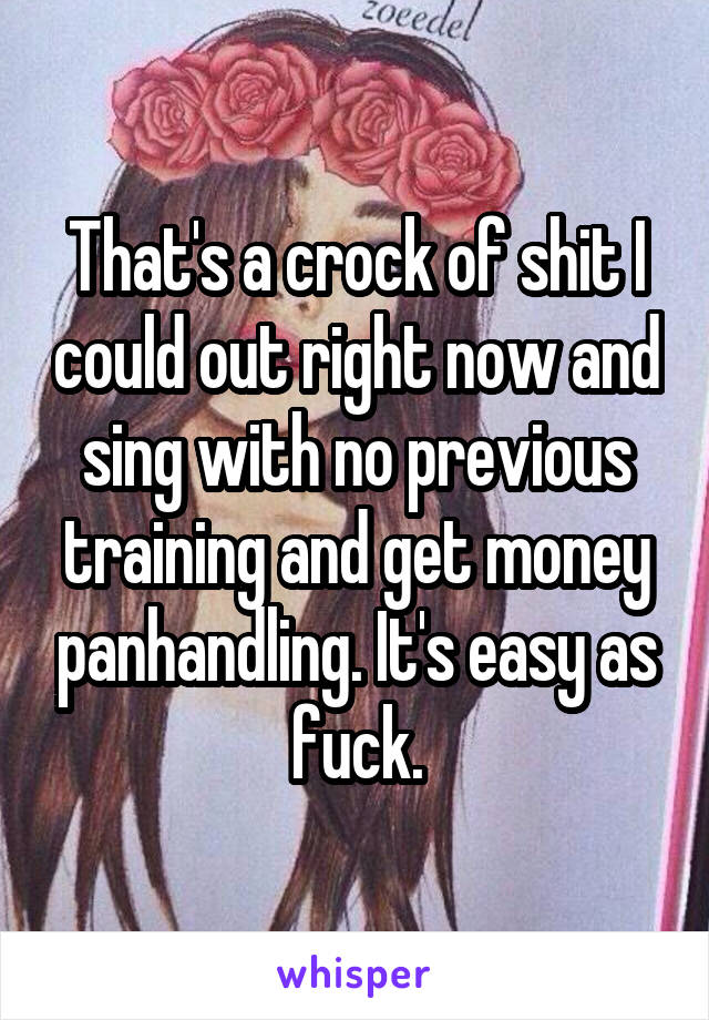 That's a crock of shit I could out right now and sing with no previous training and get money panhandling. It's easy as fuck.