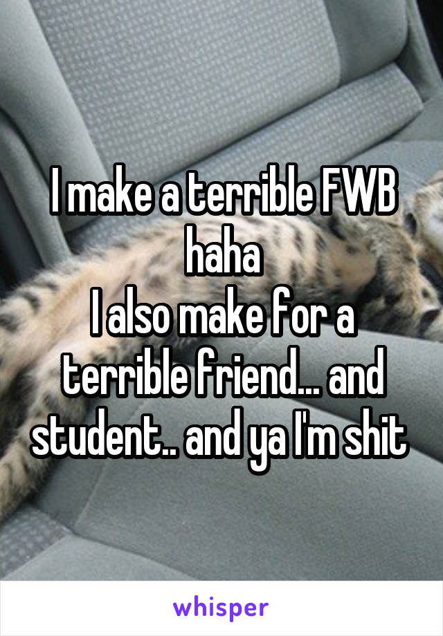 I make a terrible FWB haha
I also make for a terrible friend... and student.. and ya I'm shit 