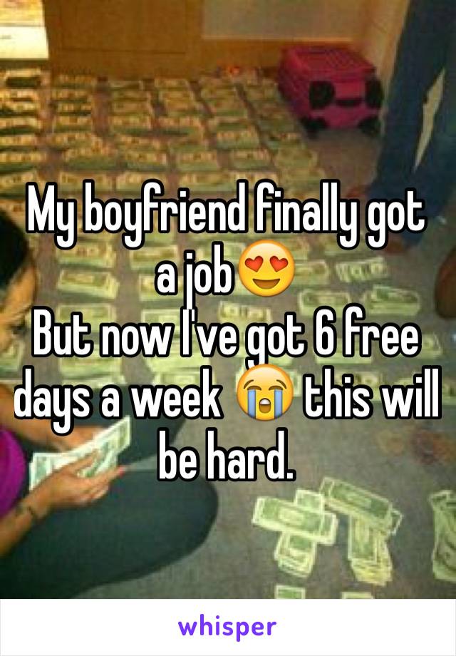 My boyfriend finally got a job😍
But now I've got 6 free days a week 😭 this will be hard. 