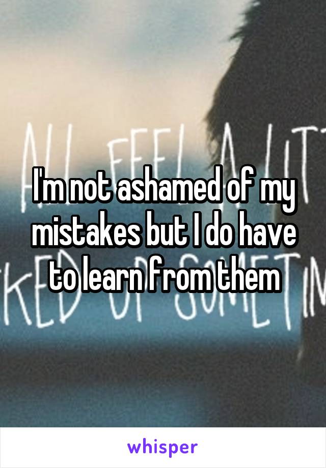 I'm not ashamed of my mistakes but I do have to learn from them