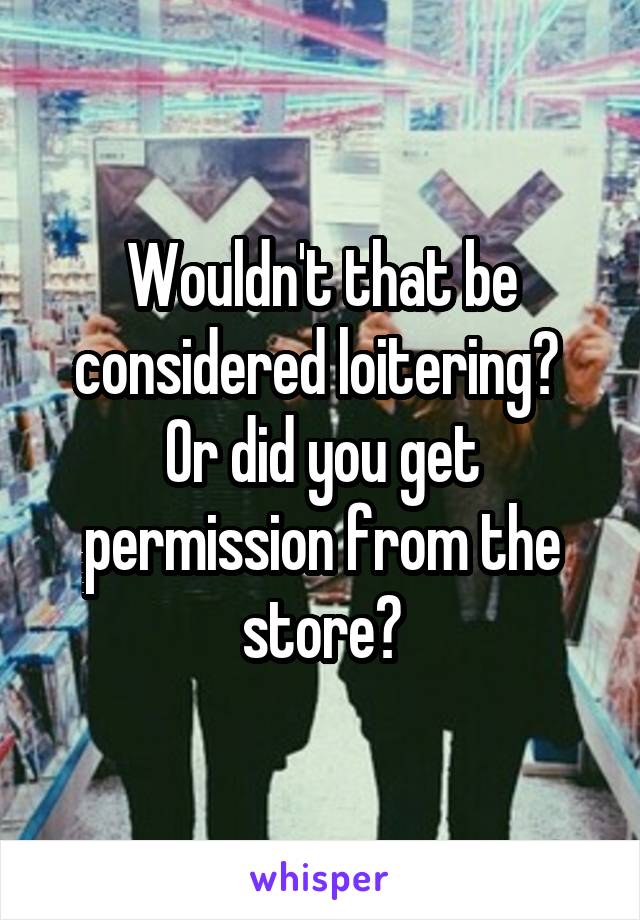 Wouldn't that be considered loitering?  Or did you get permission from the store?