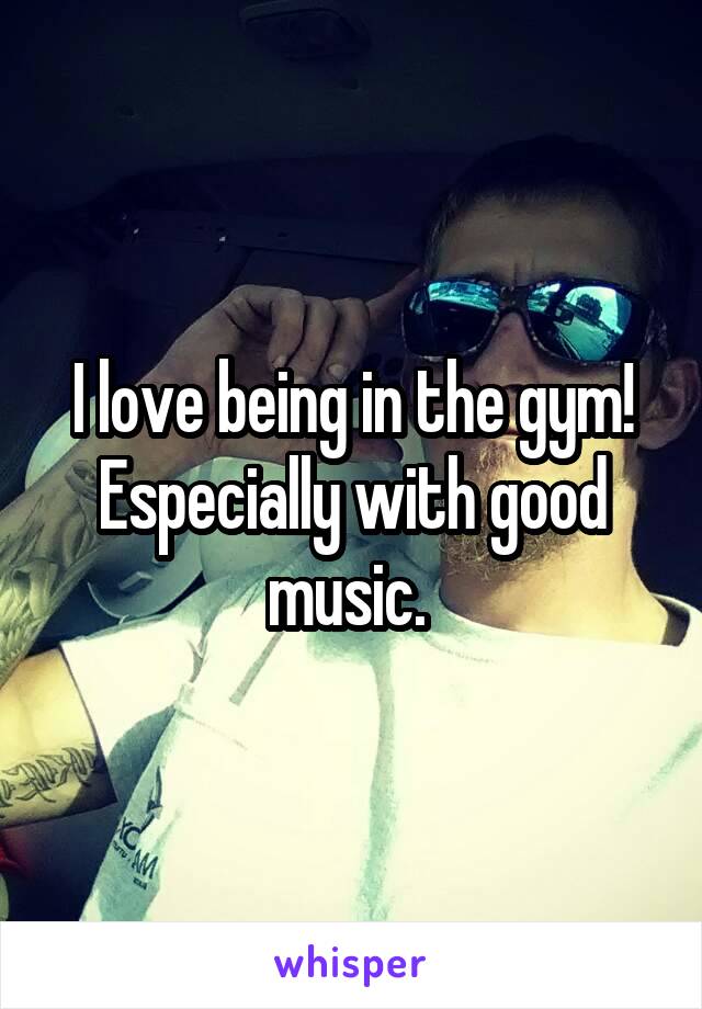 I love being in the gym! Especially with good music. 