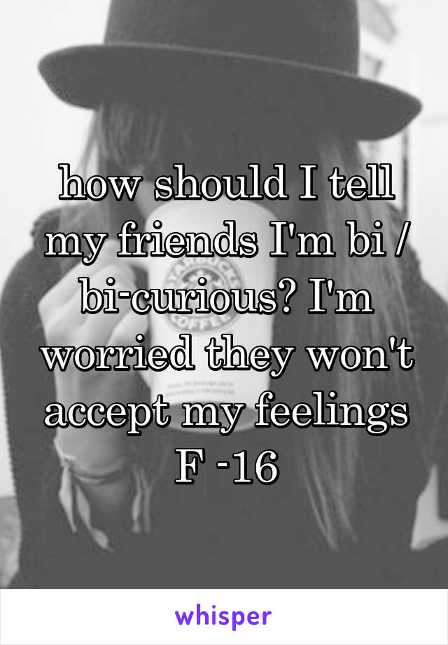 how should I tell my friends I'm bi / bi-curious? I'm worried they won't accept my feelings
F -16