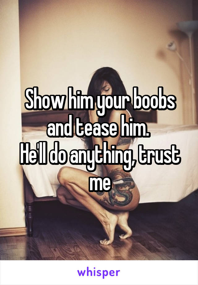 Show him your boobs and tease him. 
He'll do anything, trust me