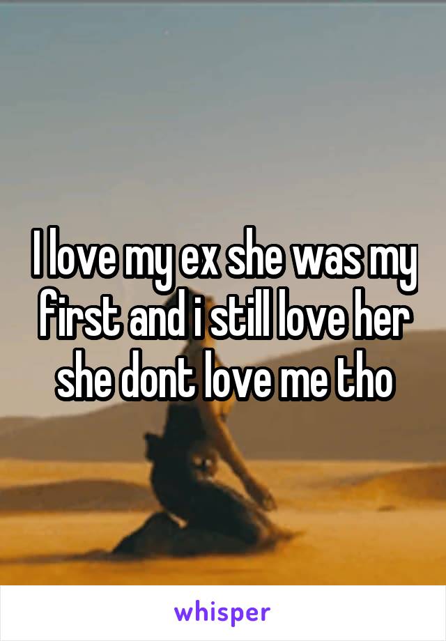 I love my ex she was my first and i still love her she dont love me tho