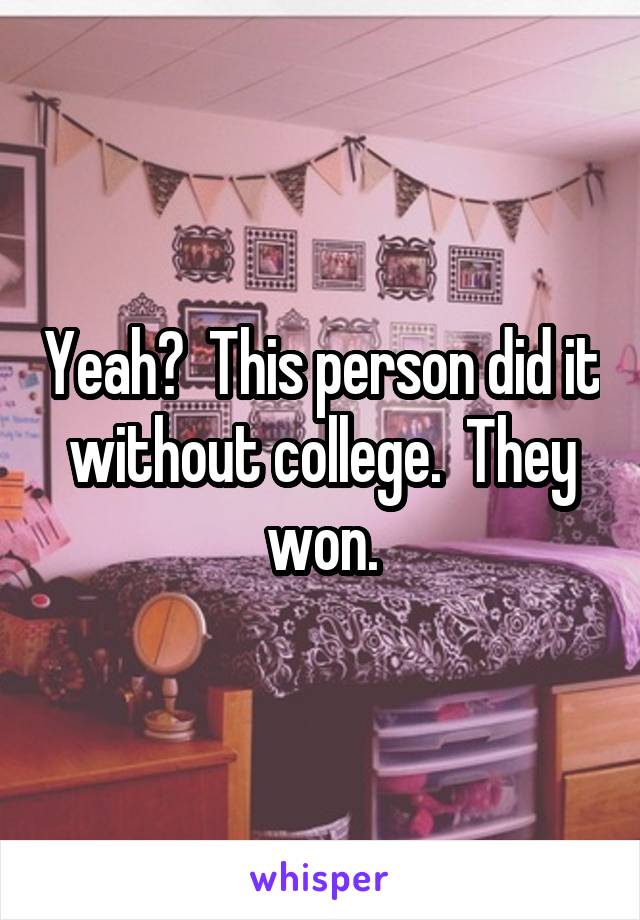 Yeah?  This person did it without college.  They won.