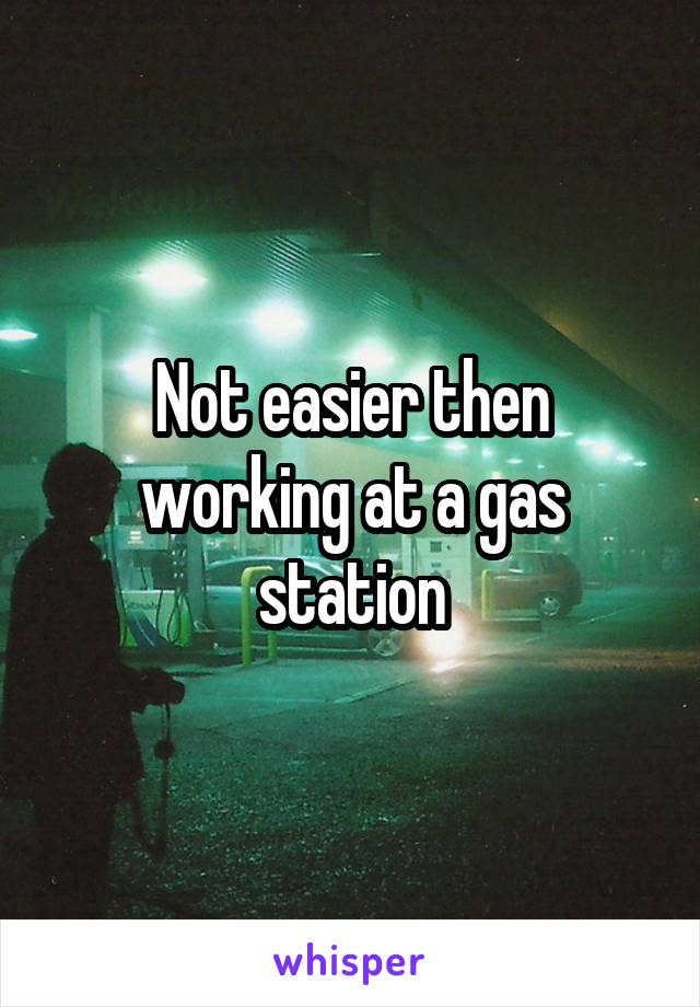 Not easier then working at a gas station