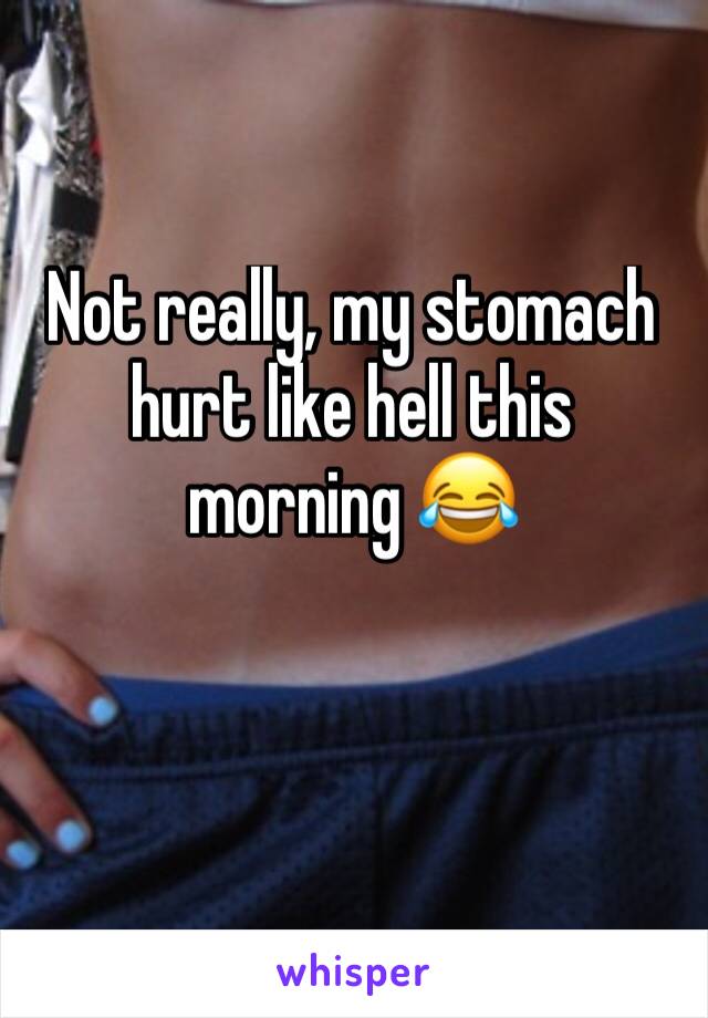 Not really, my stomach hurt like hell this morning 😂