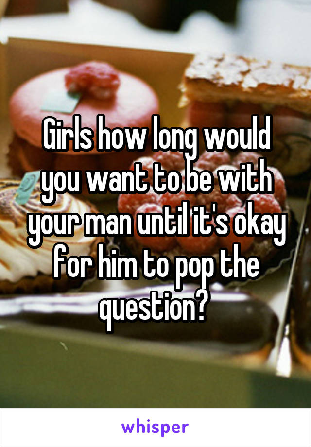 Girls how long would you want to be with your man until it's okay for him to pop the question? 