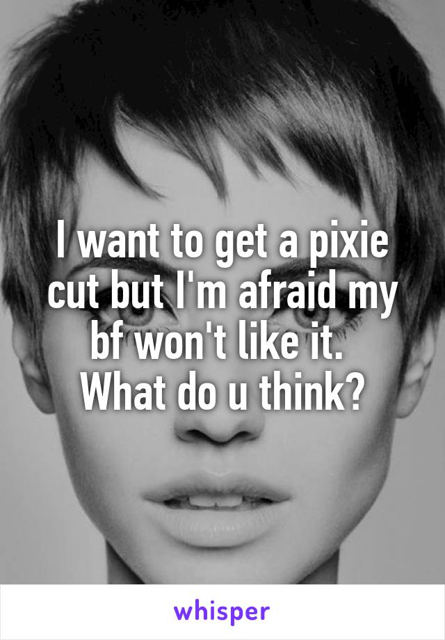 I want to get a pixie cut but I'm afraid my bf won't like it. 
What do u think?