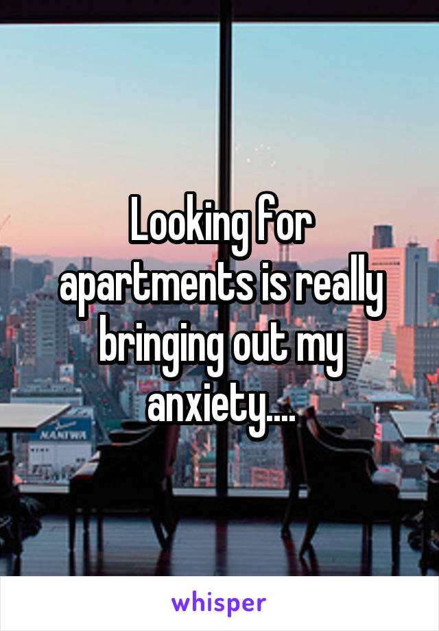 Looking for apartments is really bringing out my anxiety....