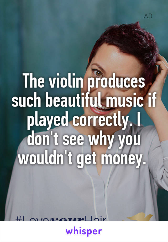 The violin produces such beautiful music if played correctly. I don't see why you wouldn't get money. 