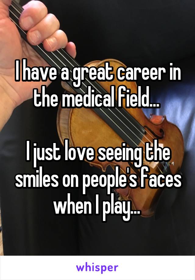 I have a great career in the medical field... 

I just love seeing the smiles on people's faces when I play... 