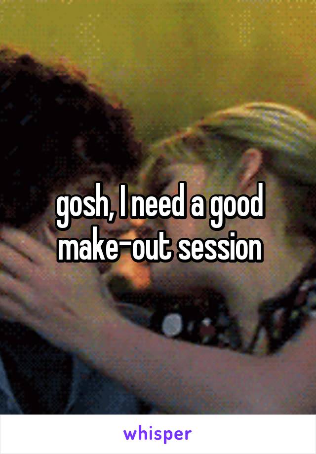 gosh, I need a good make-out session