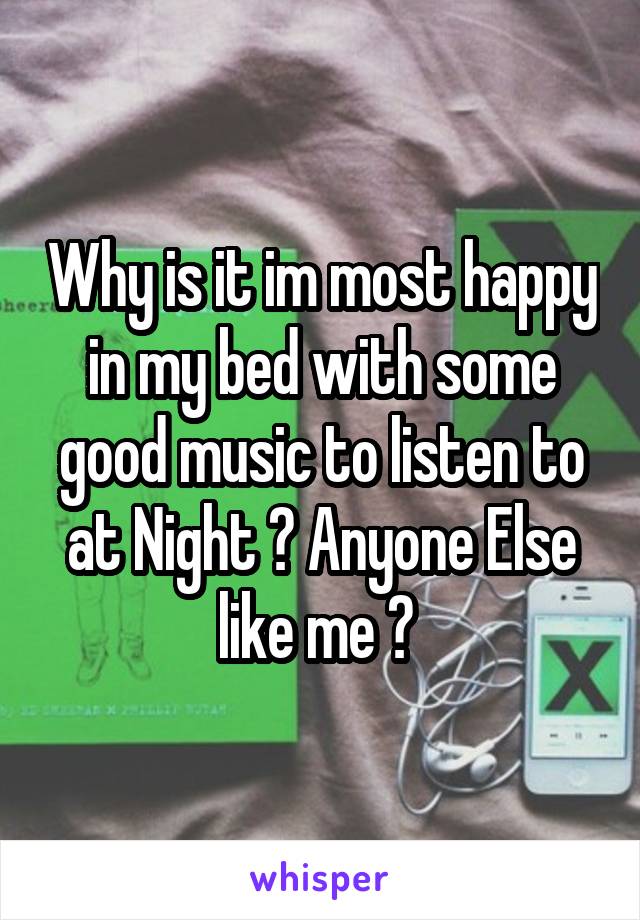 Why is it im most happy in my bed with some good music to listen to at Night ? Anyone Else like me ? 