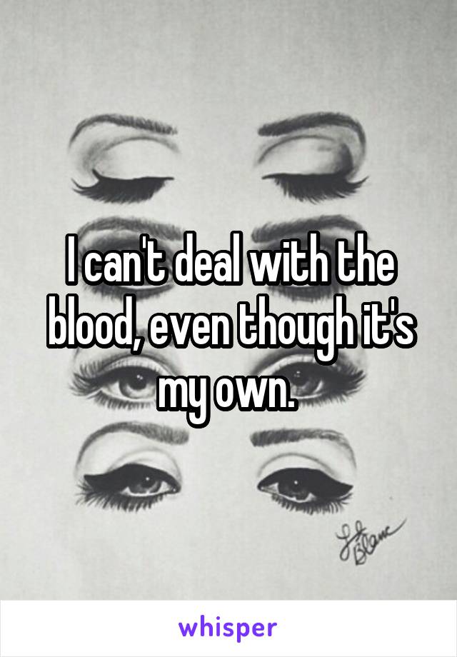 I can't deal with the blood, even though it's my own. 