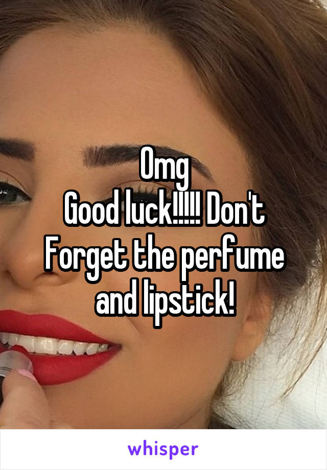 Omg
Good luck!!!!! Don't
Forget the perfume and lipstick!