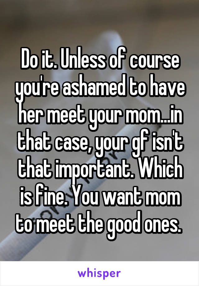 Do it. Unless of course you're ashamed to have her meet your mom...in that case, your gf isn't that important. Which is fine. You want mom to meet the good ones. 