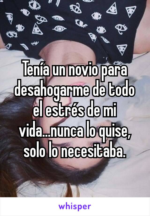 Tenía un novio para desahogarme de todo el estrés de mi vida...nunca lo quise, solo lo necesitaba.