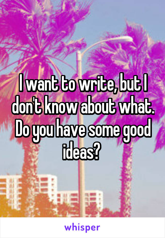 I want to write, but I don't know about what. Do you have some good ideas? 