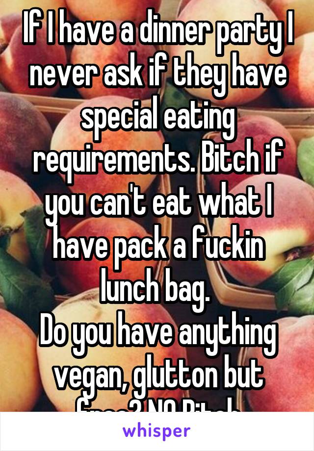 If I have a dinner party I never ask if they have special eating requirements. Bitch if you can't eat what I have pack a fuckin lunch bag. 
Do you have anything vegan, glutton but free? NO Bitch